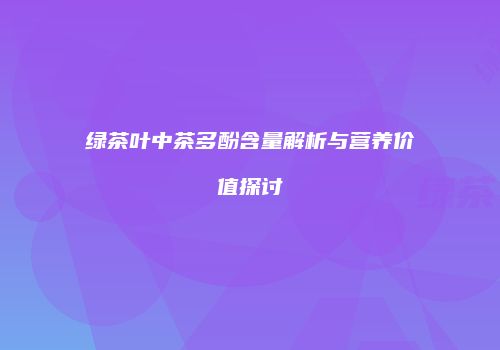 绿茶叶中茶多酚含量解析与营养价值探讨