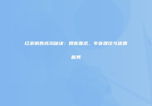 红茶销售成功秘诀：顾客需求、专业建议与优质服务