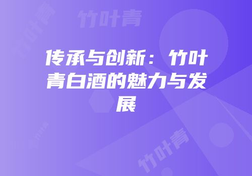 传承与创新：竹叶青白酒的魅力与发展