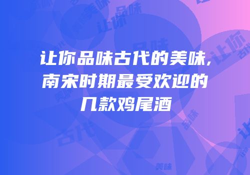 让你品味古代的美味,南宋时期最受欢迎的几款鸡尾酒