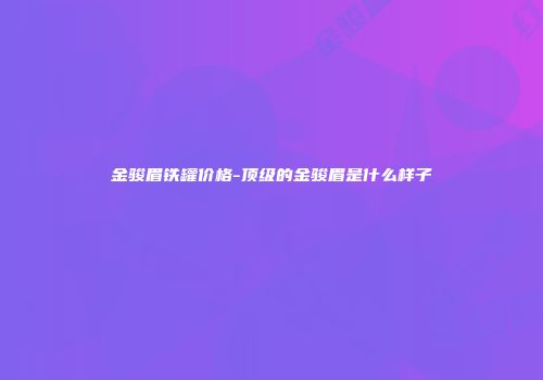 金骏眉铁罐价格-顶级的金骏眉是什么样子