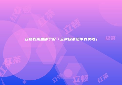立顿和茶里哪个好「立顿绿茶超市有卖吗」
