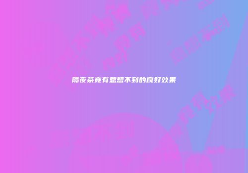 隔夜茶竟有意想不到的良好效果