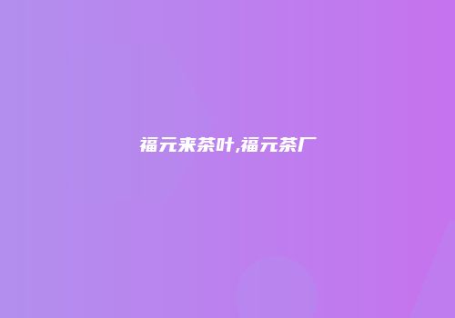 福元来茶叶,福元茶厂