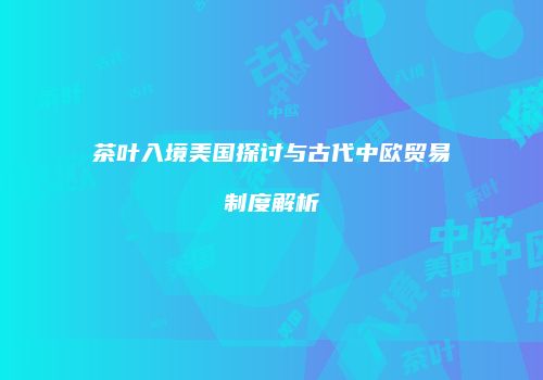 茶叶入境美国探讨与古代中欧贸易制度解析