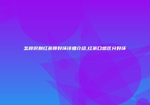 怎样识别红茶得好坏详细介绍,红茶口感区分好坏