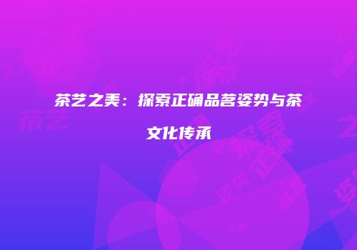 茶艺之美：探索正确品茗姿势与茶文化传承