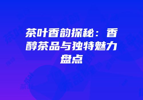 茶叶香韵探秘：香醇茶品与独特魅力盘点