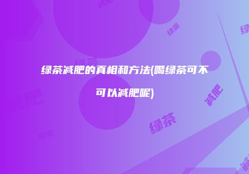 绿茶减肥的真相和方法(喝绿茶可不可以减肥呢)
