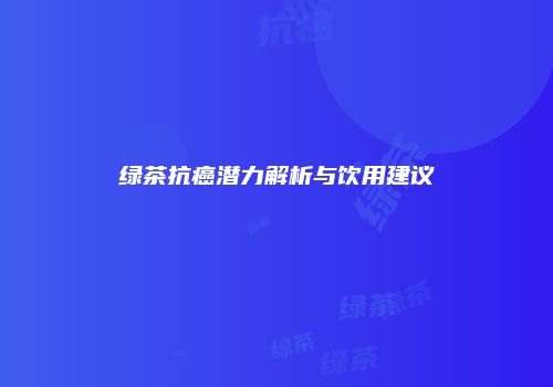 绿茶抗癌潜力解析与饮用建议
