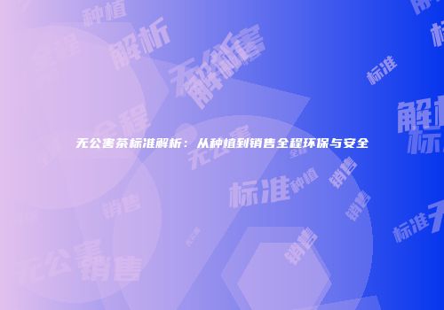 无公害茶标准解析：从种植到销售全程环保与安全