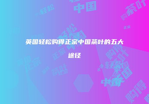 英国轻松购得正宗中国茶叶的五大途径