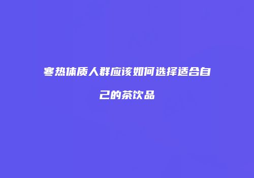 寒热体质人群应该如何选择适合自己的茶饮品