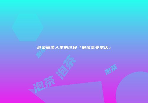 泡茶就像人生的过程「泡茶享受生活」