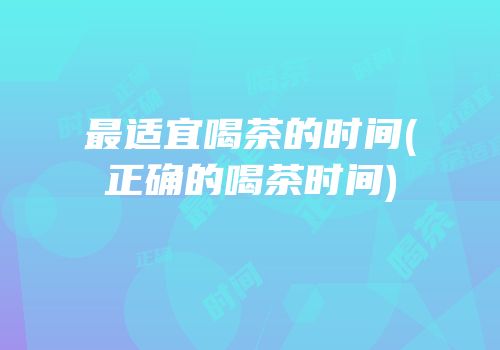 最适宜喝茶的时间(正确的喝茶时间)