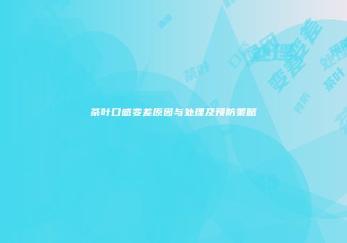 茶叶口感变差原因与处理及预防策略