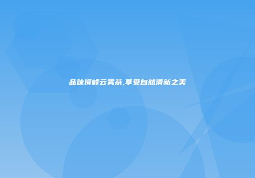品味狮峰云雾茶,享受自然清新之美