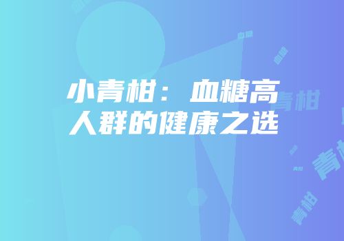小青柑：血糖高人群的健康之选