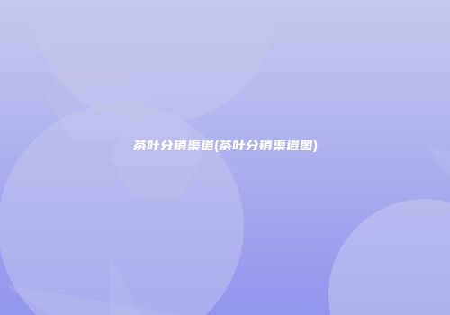 茶叶分销渠道(茶叶分销渠道图)
