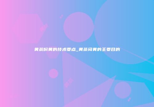 黄茶焖黄的技术要点_黄茶闷黄的主要目的