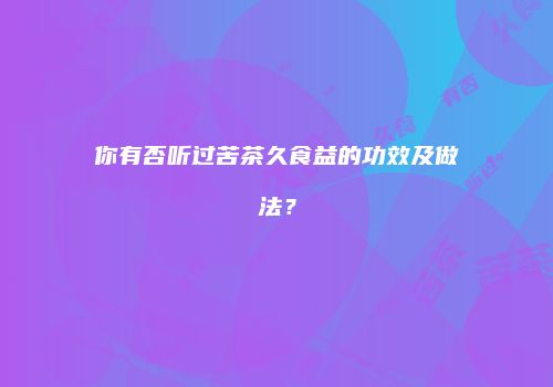 你有否听过苦茶久食益的功效及做法？