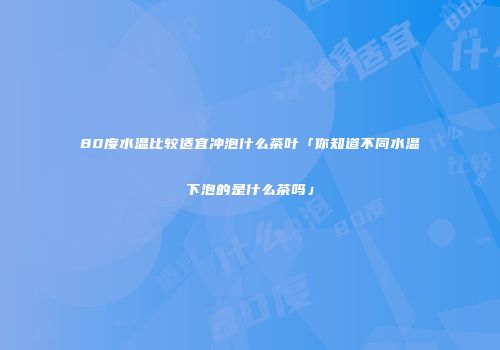 80度水温比较适宜冲泡什么茶叶「你知道不同水温下泡的是什么茶吗」
