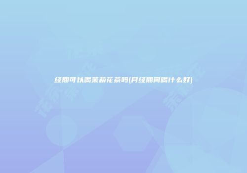 经期可以喝茉莉花茶吗(月经期间喝什么好)