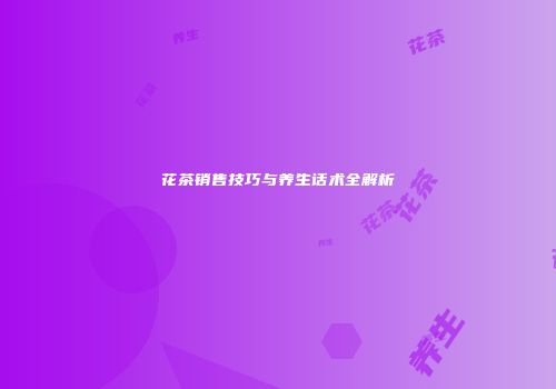 花茶销售技巧与养生话术全解析