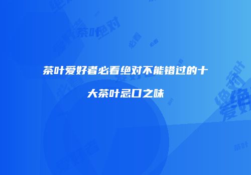 茶叶爱好者必看绝对不能错过的十大茶叶忌口之味