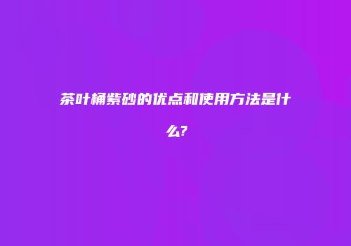 茶叶桶紫砂的优点和使用方法是什么?