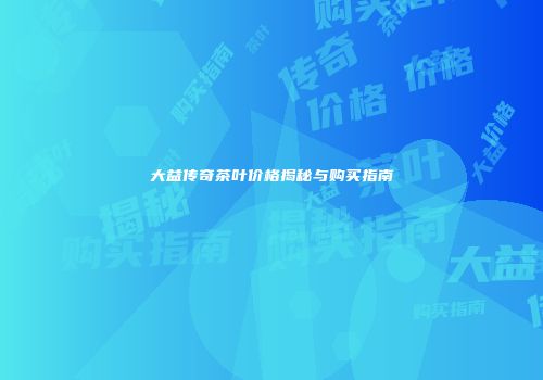 大益传奇茶叶价格揭秘与购买指南