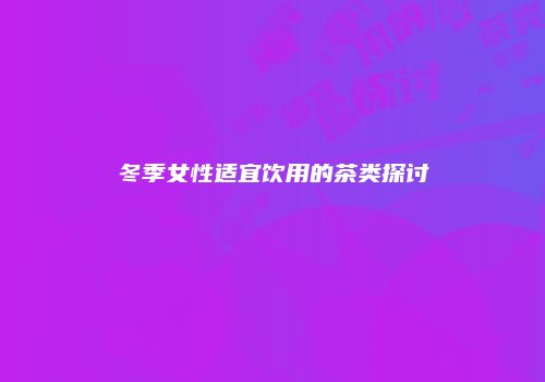 冬季女性适宜饮用的茶类探讨
