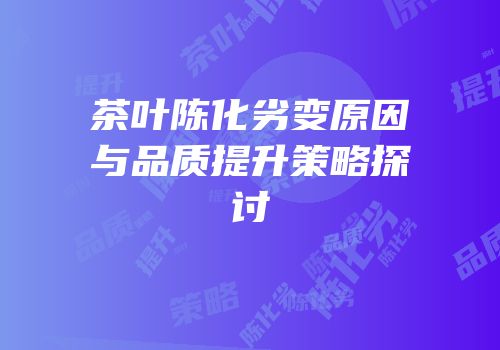 茶叶陈化劣变原因与品质提升策略探讨