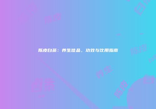 陈皮白茶：养生佳品，功效与饮用指南