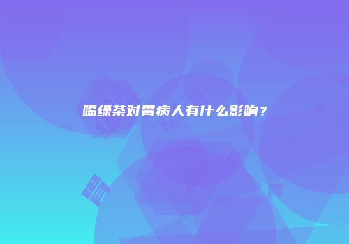 喝绿茶对胃病人有什么影响？
