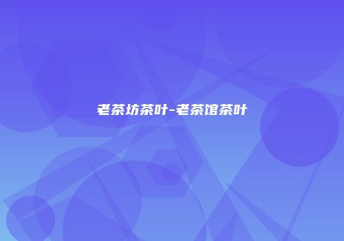 老茶坊茶叶-老茶馆茶叶