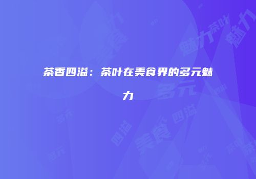 茶香四溢：茶叶在美食界的多元魅力