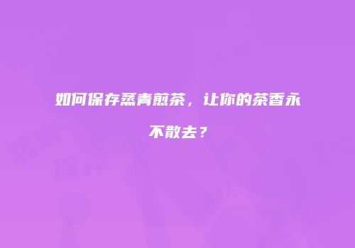 如何保存蒸青煎茶，让你的茶香永不散去？