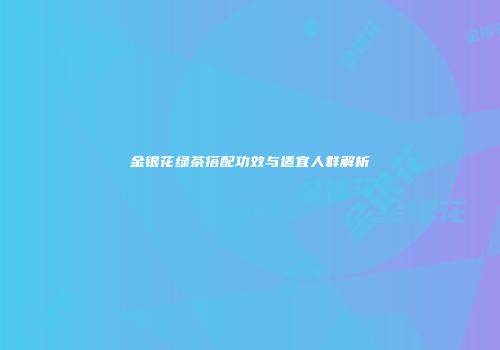 金银花绿茶搭配功效与适宜人群解析