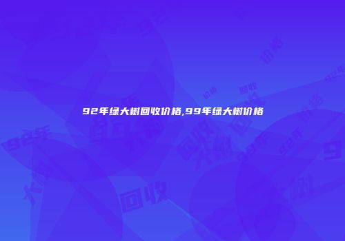 92年绿大树回收价格,99年绿大树价格