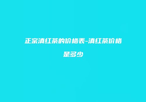 正宗滇红茶的价格表-滇红茶价格是多少