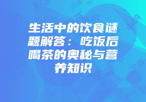 生活中的饮食谜题解答：吃饭后喝茶的奥秘与营养知识