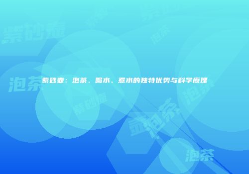 紫砂壶：泡茶、喝水、煮水的独特优势与科学原理