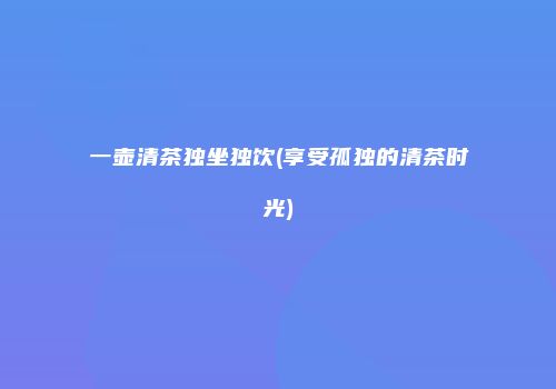 一壶清茶独坐独饮(享受孤独的清茶时光)
