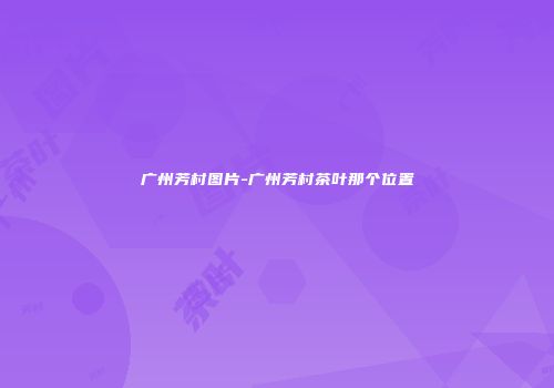 广州芳村图片-广州芳村茶叶那个位置