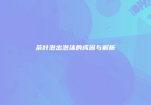 茶叶泡出泡沫的成因与解析