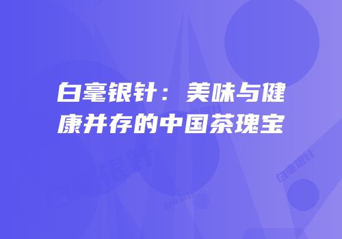 白毫银针：美味与健康并存的中国茶瑰宝