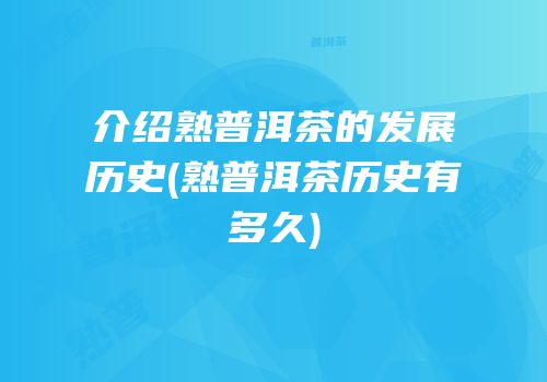 介绍熟普洱茶的发展历史(熟普洱茶历史有多久)