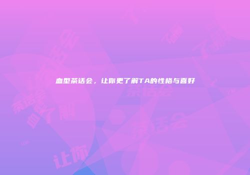 血型茶话会，让你更了解TA的性格与喜好