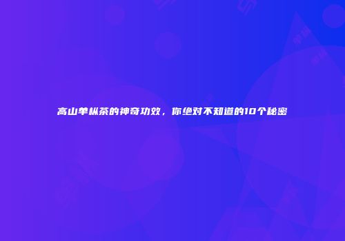 高山单枞茶的神奇功效，你绝对不知道的10个秘密
